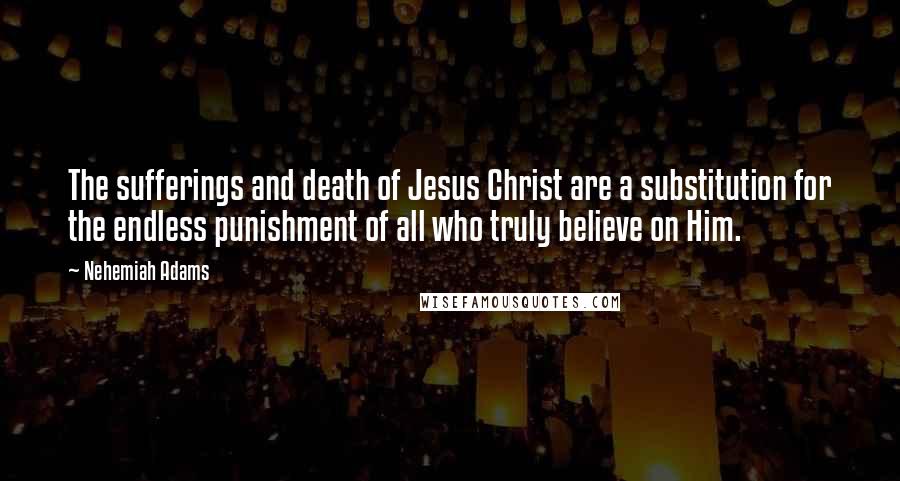 Nehemiah Adams Quotes: The sufferings and death of Jesus Christ are a substitution for the endless punishment of all who truly believe on Him.
