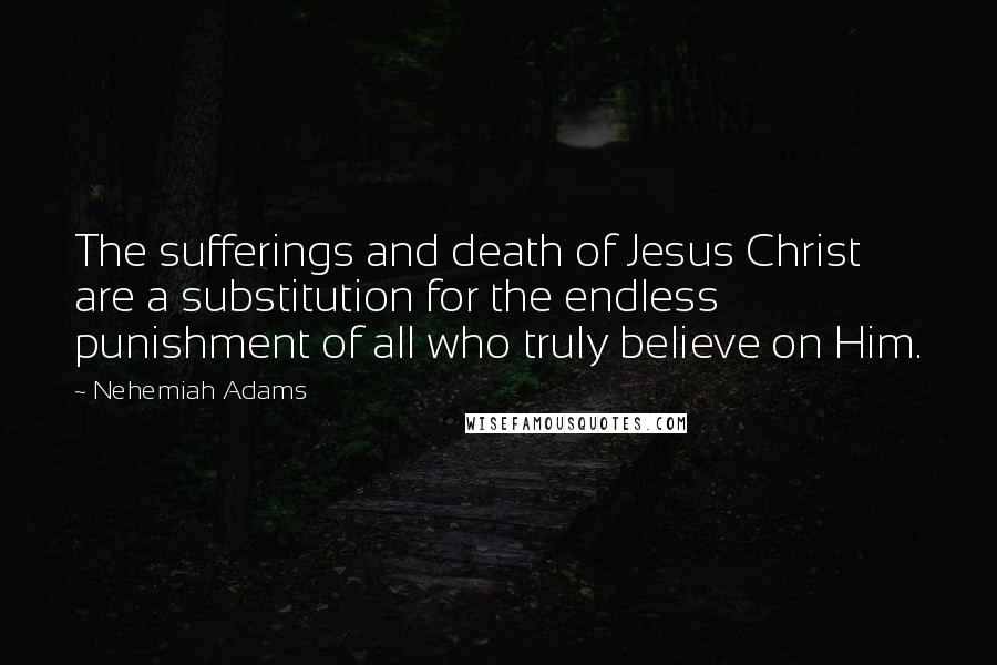 Nehemiah Adams Quotes: The sufferings and death of Jesus Christ are a substitution for the endless punishment of all who truly believe on Him.