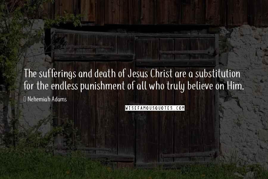 Nehemiah Adams Quotes: The sufferings and death of Jesus Christ are a substitution for the endless punishment of all who truly believe on Him.