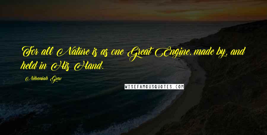 Nehemiah Grew Quotes: For all Nature is as one Great Engine, made by, and held in His Hand.