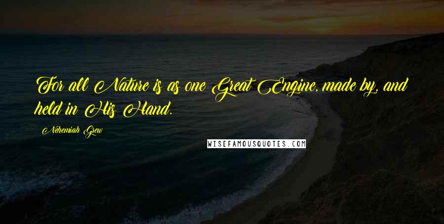 Nehemiah Grew Quotes: For all Nature is as one Great Engine, made by, and held in His Hand.