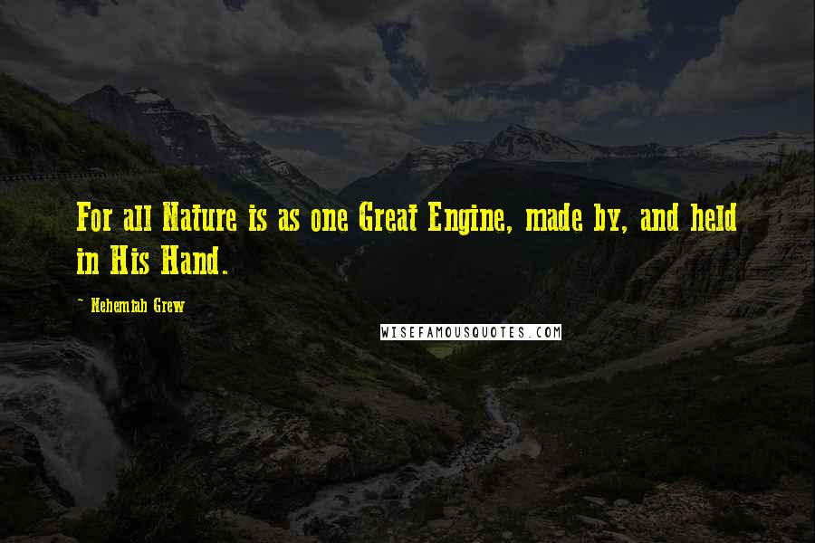 Nehemiah Grew Quotes: For all Nature is as one Great Engine, made by, and held in His Hand.