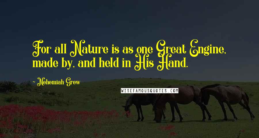 Nehemiah Grew Quotes: For all Nature is as one Great Engine, made by, and held in His Hand.