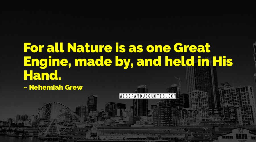 Nehemiah Grew Quotes: For all Nature is as one Great Engine, made by, and held in His Hand.