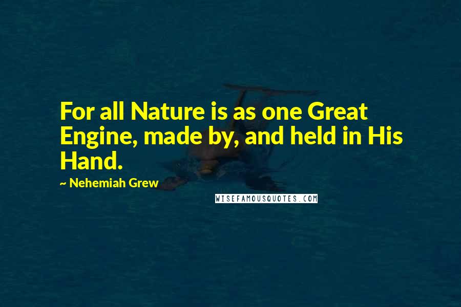 Nehemiah Grew Quotes: For all Nature is as one Great Engine, made by, and held in His Hand.
