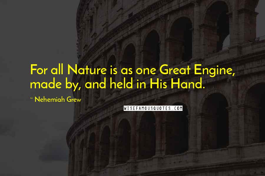 Nehemiah Grew Quotes: For all Nature is as one Great Engine, made by, and held in His Hand.