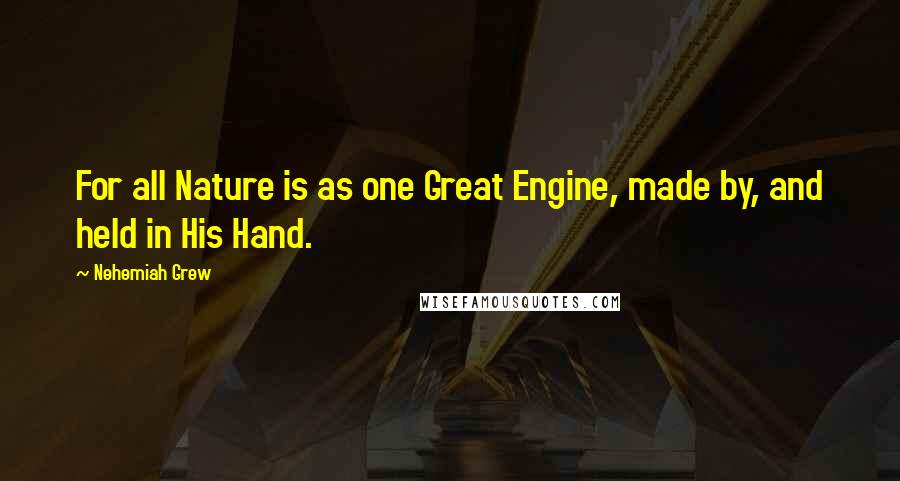 Nehemiah Grew Quotes: For all Nature is as one Great Engine, made by, and held in His Hand.