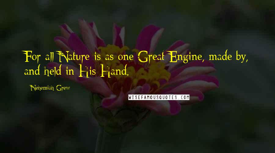 Nehemiah Grew Quotes: For all Nature is as one Great Engine, made by, and held in His Hand.