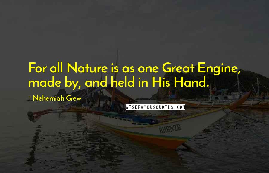 Nehemiah Grew Quotes: For all Nature is as one Great Engine, made by, and held in His Hand.