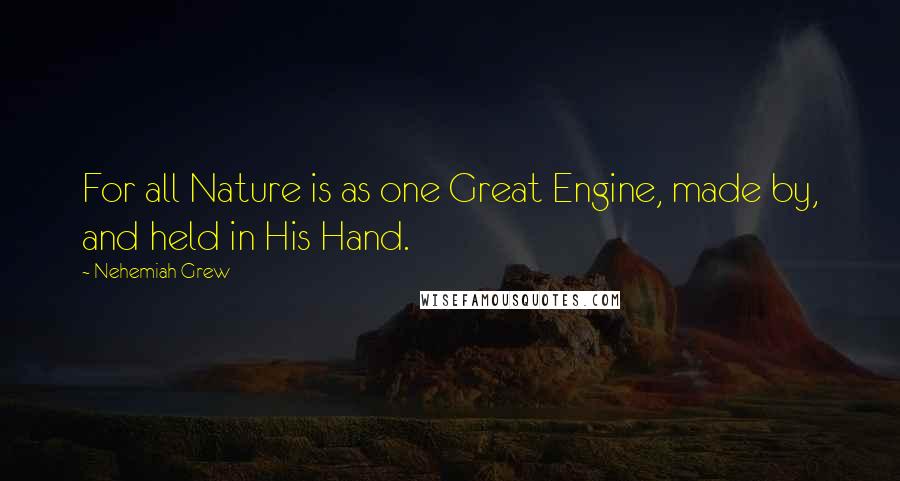 Nehemiah Grew Quotes: For all Nature is as one Great Engine, made by, and held in His Hand.