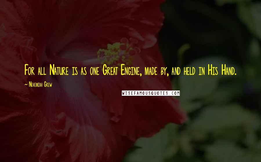 Nehemiah Grew Quotes: For all Nature is as one Great Engine, made by, and held in His Hand.