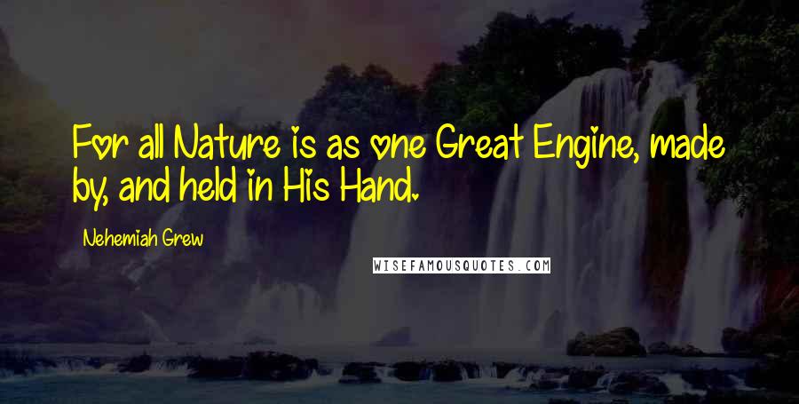 Nehemiah Grew Quotes: For all Nature is as one Great Engine, made by, and held in His Hand.