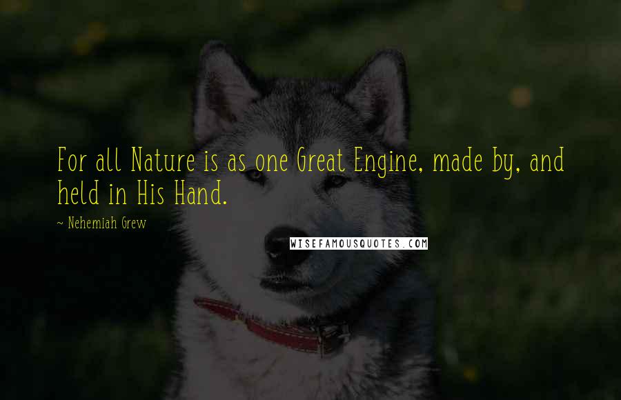 Nehemiah Grew Quotes: For all Nature is as one Great Engine, made by, and held in His Hand.