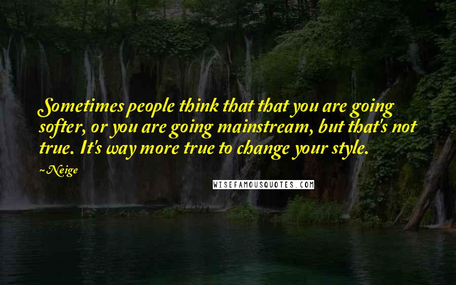 Neige Quotes: Sometimes people think that that you are going softer, or you are going mainstream, but that's not true. It's way more true to change your style.