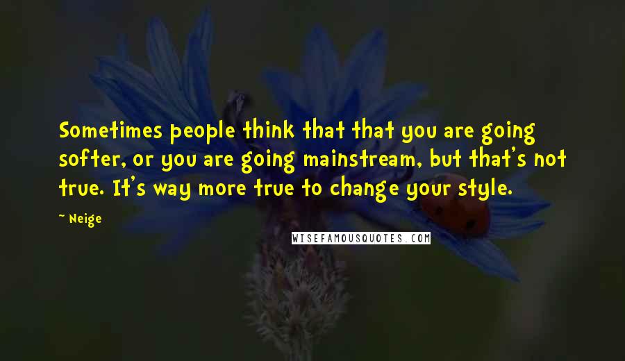 Neige Quotes: Sometimes people think that that you are going softer, or you are going mainstream, but that's not true. It's way more true to change your style.