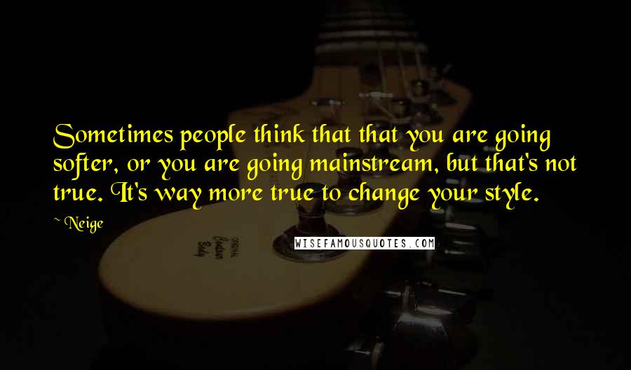 Neige Quotes: Sometimes people think that that you are going softer, or you are going mainstream, but that's not true. It's way more true to change your style.