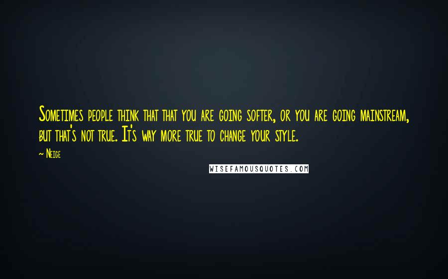 Neige Quotes: Sometimes people think that that you are going softer, or you are going mainstream, but that's not true. It's way more true to change your style.