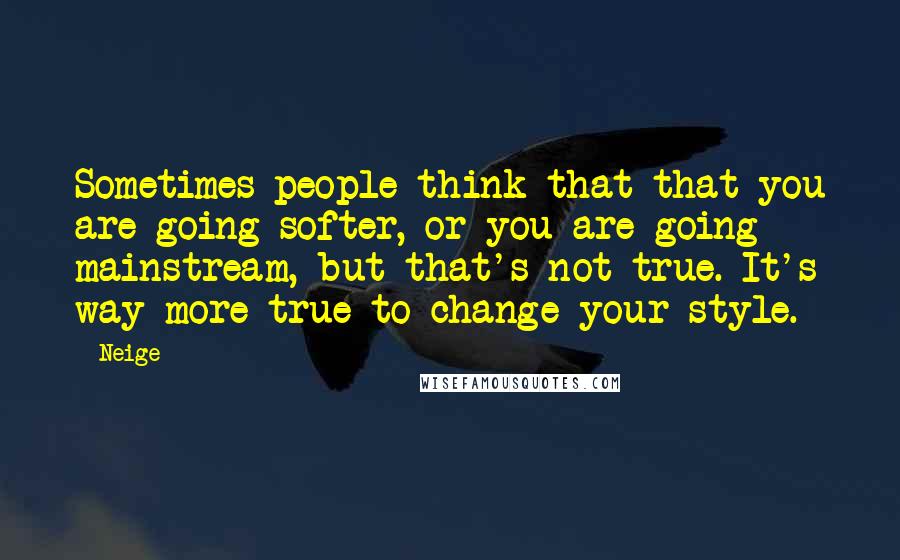 Neige Quotes: Sometimes people think that that you are going softer, or you are going mainstream, but that's not true. It's way more true to change your style.