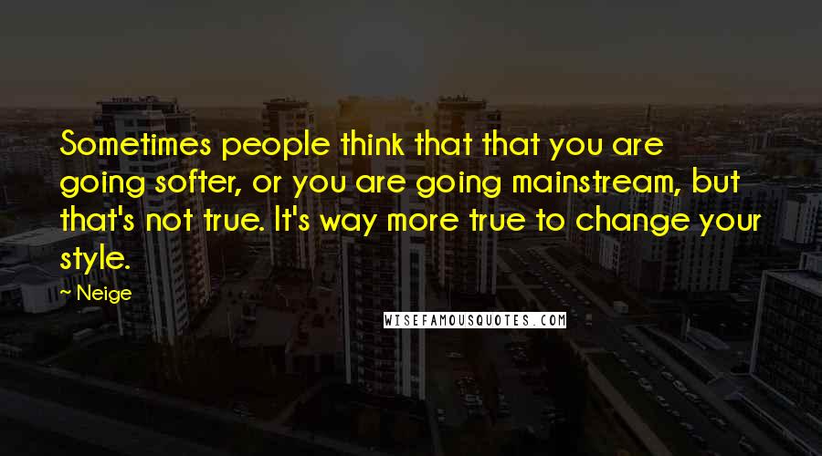 Neige Quotes: Sometimes people think that that you are going softer, or you are going mainstream, but that's not true. It's way more true to change your style.