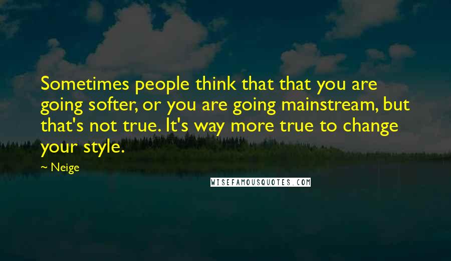 Neige Quotes: Sometimes people think that that you are going softer, or you are going mainstream, but that's not true. It's way more true to change your style.