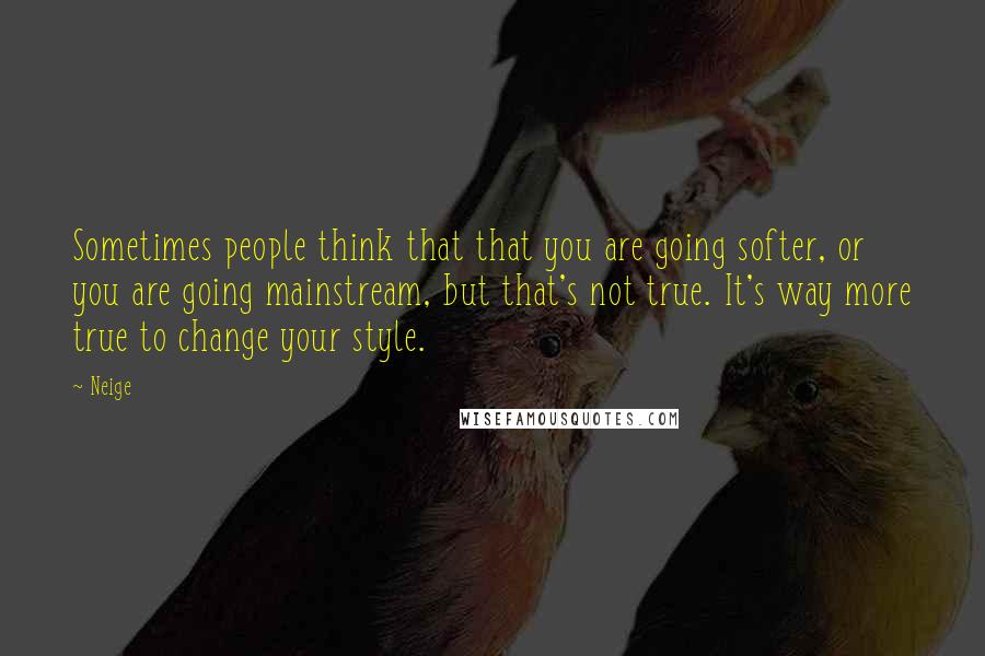 Neige Quotes: Sometimes people think that that you are going softer, or you are going mainstream, but that's not true. It's way more true to change your style.