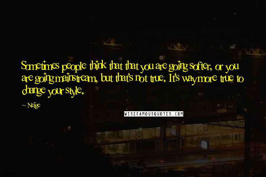 Neige Quotes: Sometimes people think that that you are going softer, or you are going mainstream, but that's not true. It's way more true to change your style.