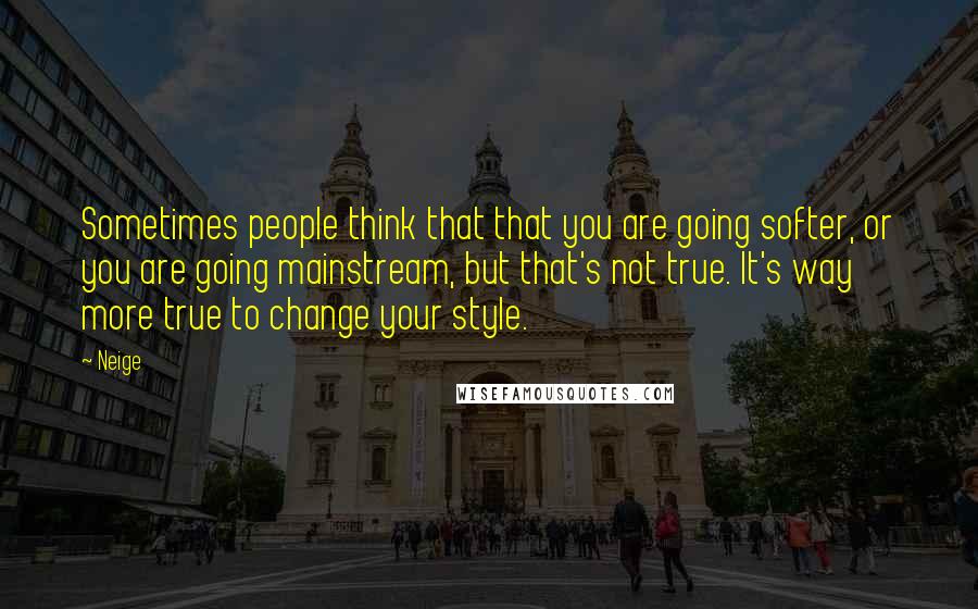 Neige Quotes: Sometimes people think that that you are going softer, or you are going mainstream, but that's not true. It's way more true to change your style.