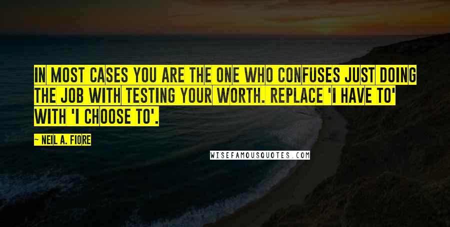 Neil A. Fiore Quotes: In most cases you are the one who confuses just doing the job with testing your worth. Replace 'I have to' with 'I choose to'.