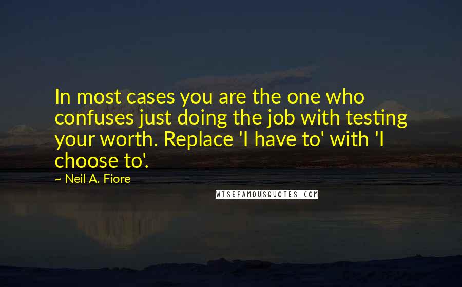 Neil A. Fiore Quotes: In most cases you are the one who confuses just doing the job with testing your worth. Replace 'I have to' with 'I choose to'.