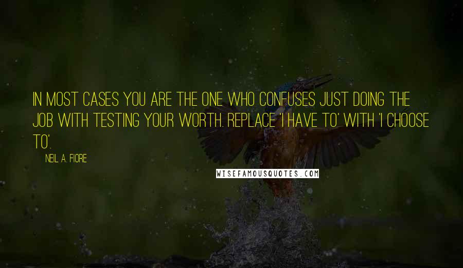 Neil A. Fiore Quotes: In most cases you are the one who confuses just doing the job with testing your worth. Replace 'I have to' with 'I choose to'.