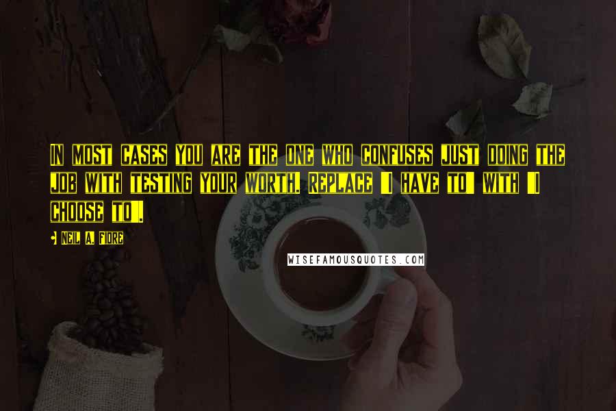 Neil A. Fiore Quotes: In most cases you are the one who confuses just doing the job with testing your worth. Replace 'I have to' with 'I choose to'.