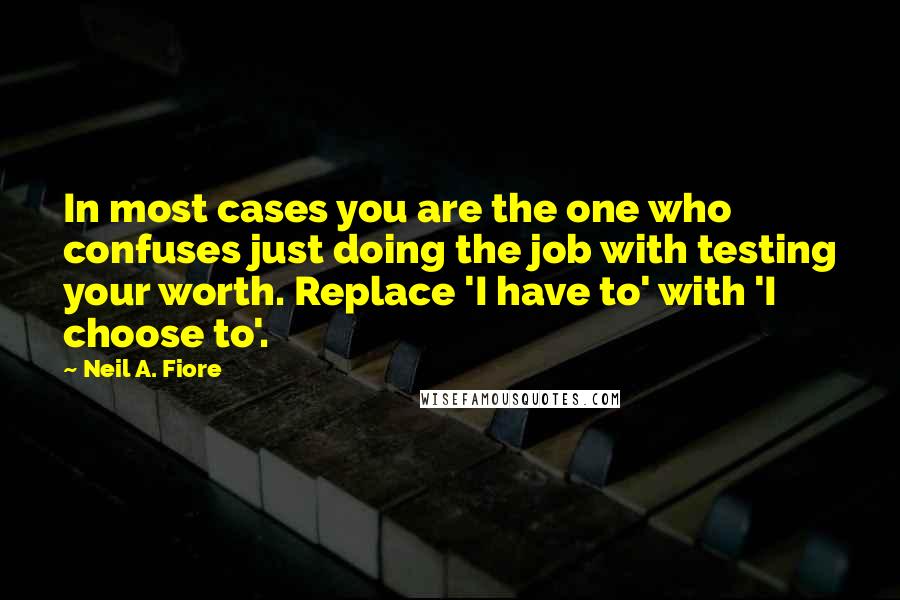 Neil A. Fiore Quotes: In most cases you are the one who confuses just doing the job with testing your worth. Replace 'I have to' with 'I choose to'.