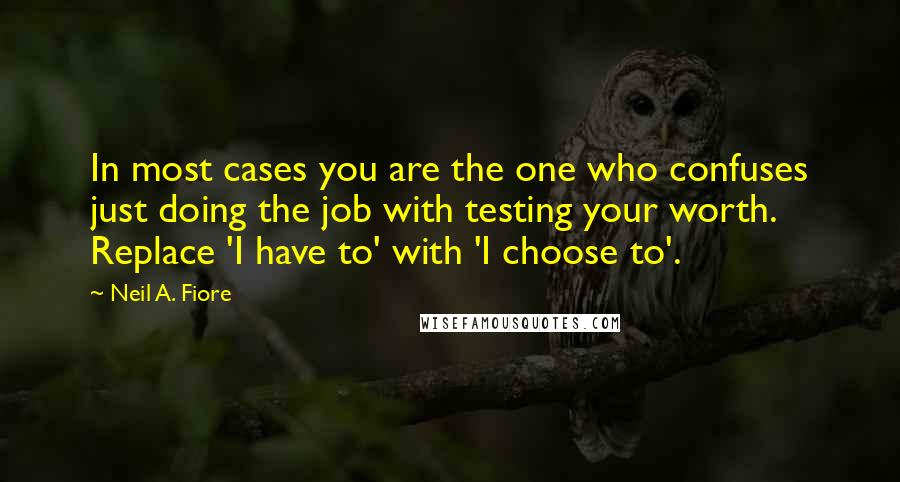 Neil A. Fiore Quotes: In most cases you are the one who confuses just doing the job with testing your worth. Replace 'I have to' with 'I choose to'.