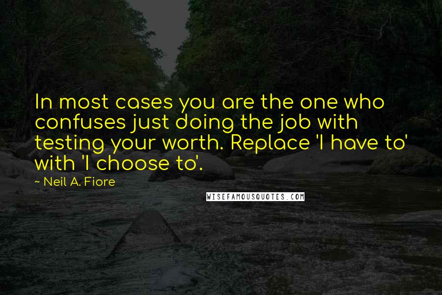 Neil A. Fiore Quotes: In most cases you are the one who confuses just doing the job with testing your worth. Replace 'I have to' with 'I choose to'.