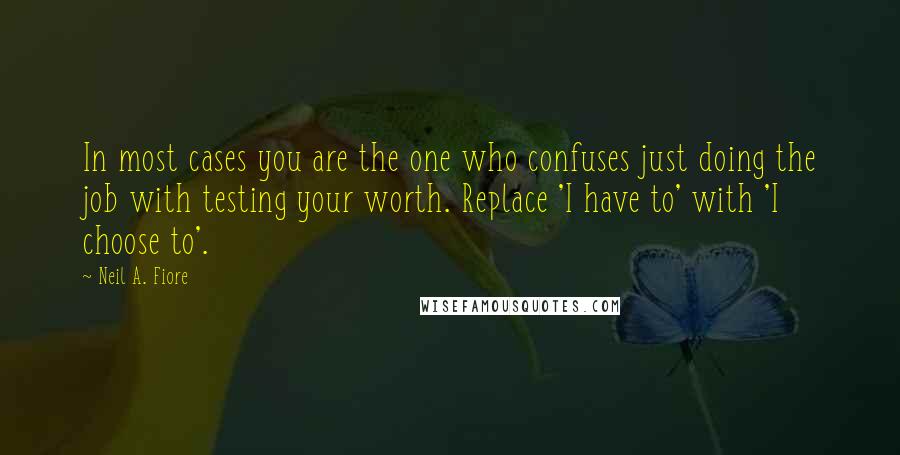 Neil A. Fiore Quotes: In most cases you are the one who confuses just doing the job with testing your worth. Replace 'I have to' with 'I choose to'.