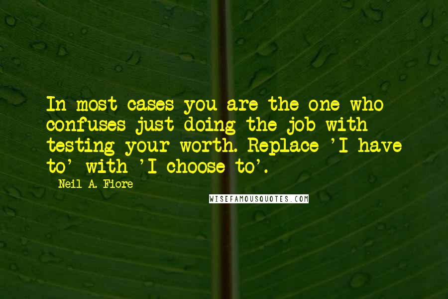 Neil A. Fiore Quotes: In most cases you are the one who confuses just doing the job with testing your worth. Replace 'I have to' with 'I choose to'.