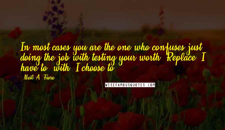 Neil A. Fiore Quotes: In most cases you are the one who confuses just doing the job with testing your worth. Replace 'I have to' with 'I choose to'.