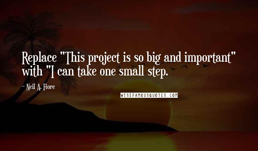 Neil A. Fiore Quotes: Replace "This project is so big and important" with "I can take one small step.