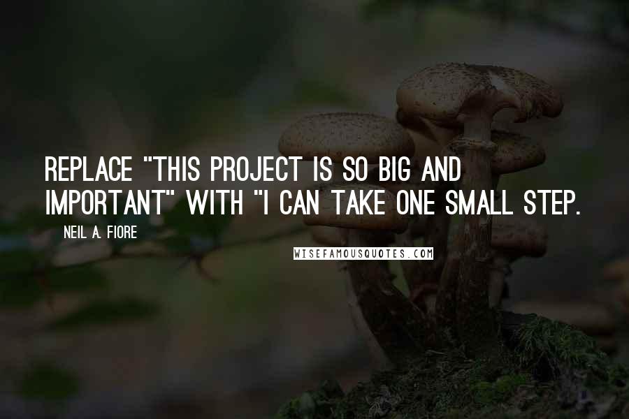 Neil A. Fiore Quotes: Replace "This project is so big and important" with "I can take one small step.