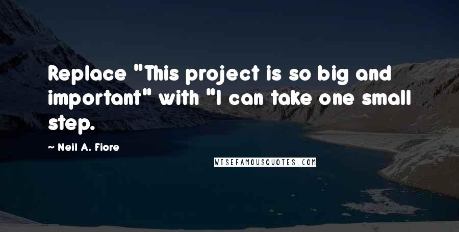 Neil A. Fiore Quotes: Replace "This project is so big and important" with "I can take one small step.