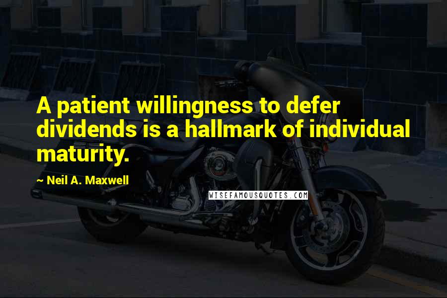 Neil A. Maxwell Quotes: A patient willingness to defer dividends is a hallmark of individual maturity.