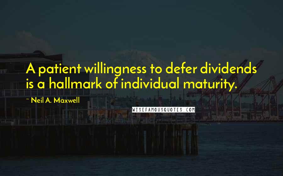 Neil A. Maxwell Quotes: A patient willingness to defer dividends is a hallmark of individual maturity.