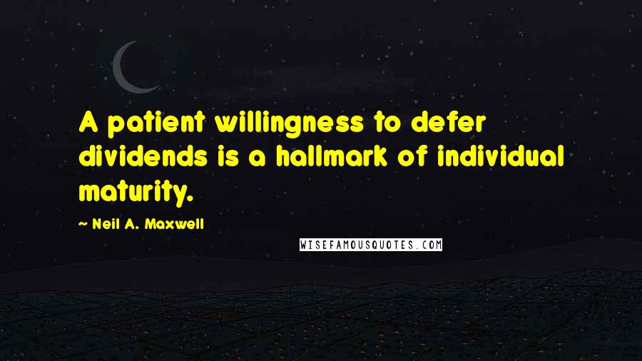 Neil A. Maxwell Quotes: A patient willingness to defer dividends is a hallmark of individual maturity.