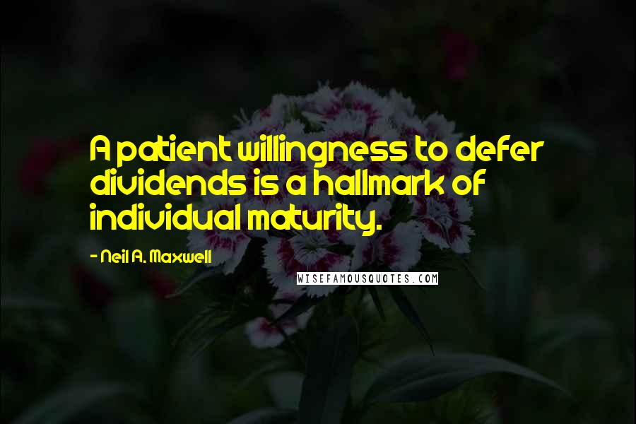 Neil A. Maxwell Quotes: A patient willingness to defer dividends is a hallmark of individual maturity.