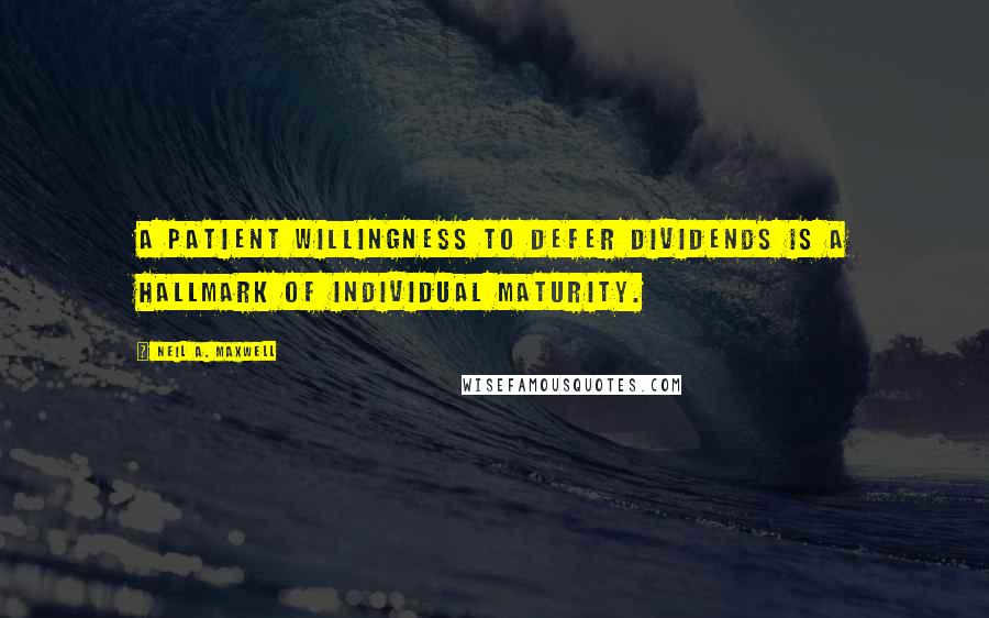 Neil A. Maxwell Quotes: A patient willingness to defer dividends is a hallmark of individual maturity.