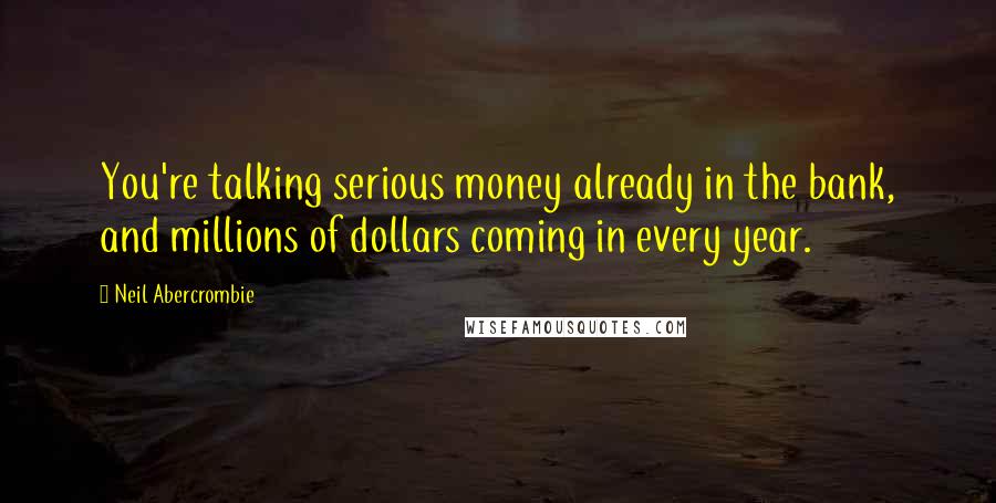 Neil Abercrombie Quotes: You're talking serious money already in the bank, and millions of dollars coming in every year.