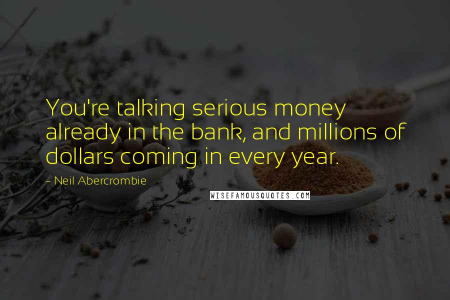 Neil Abercrombie Quotes: You're talking serious money already in the bank, and millions of dollars coming in every year.