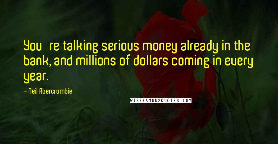 Neil Abercrombie Quotes: You're talking serious money already in the bank, and millions of dollars coming in every year.