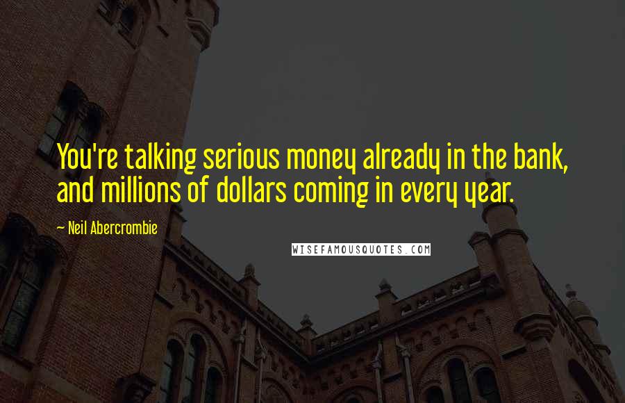 Neil Abercrombie Quotes: You're talking serious money already in the bank, and millions of dollars coming in every year.