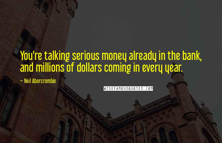 Neil Abercrombie Quotes: You're talking serious money already in the bank, and millions of dollars coming in every year.